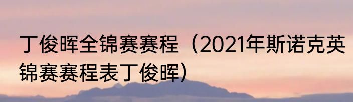 丁俊晖全锦赛赛程（2021年斯诺克英锦赛赛程表丁俊晖）