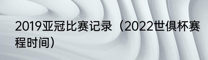 2019亚冠比赛记录（2022世俱杯赛程时间）