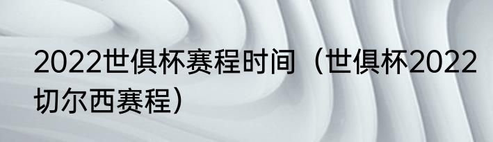 2022世俱杯赛程时间（世俱杯2022切尔西赛程）