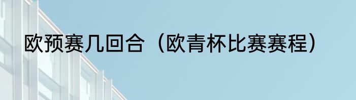 欧预赛几回合（欧青杯比赛赛程）