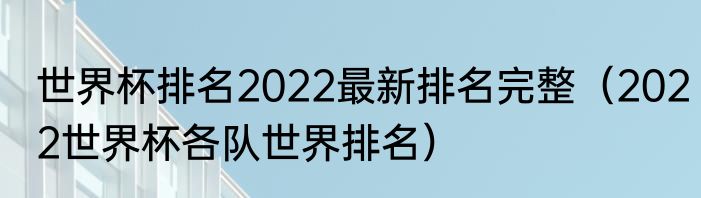 世界杯排名2022最新排名完整（2022世界杯各队世界排名）