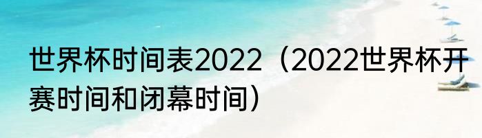 世界杯时间表2022（2022世界杯开赛时间和闭幕时间）