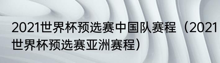 2021世界杯预选赛中国队赛程（2021世界杯预选赛亚洲赛程）