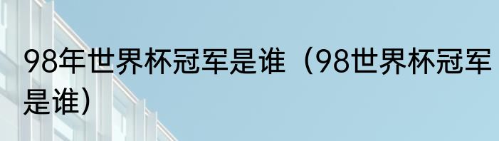 98年世界杯冠军是谁（98世界杯冠军是谁）