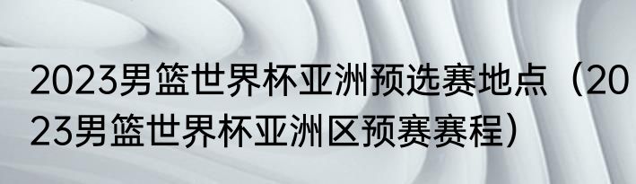 2023男篮世界杯亚洲预选赛地点（2023男篮世界杯亚洲区预赛赛程）