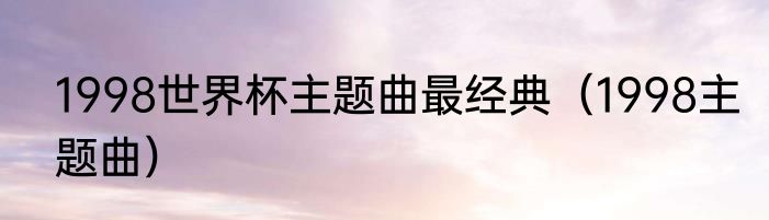1998世界杯主题曲最经典（1998主题曲）