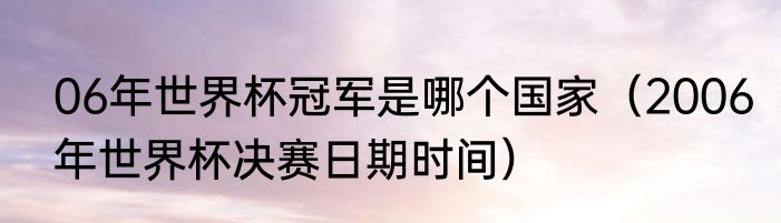 06年世界杯冠军是哪个国家（2006年世界杯决赛日期时间）