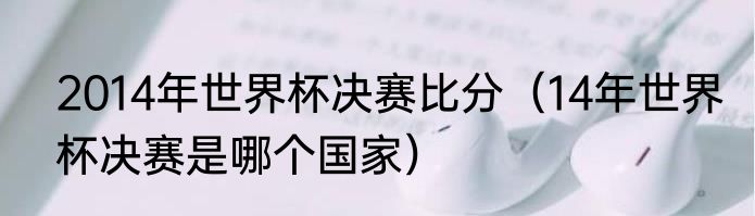 2014年世界杯决赛比分（14年世界杯决赛是哪个国家）