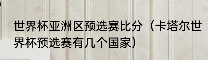 世界杯亚洲区预选赛比分（卡塔尔世界杯预选赛有几个国家）