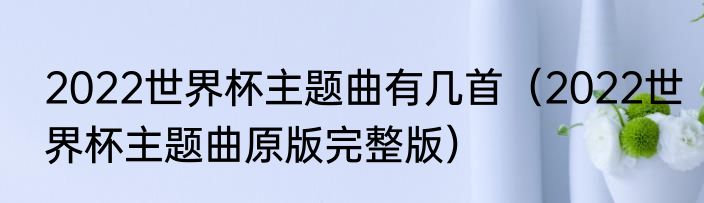 2022世界杯主题曲有几首（2022世界杯主题曲原版完整版）