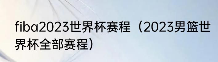 fiba2023世界杯赛程（2023男篮世界杯全部赛程）