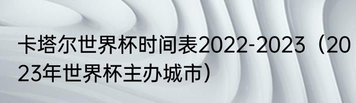 卡塔尔世界杯时间表2022-2023（2023年世界杯主办城市）
