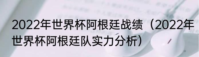 2022年世界杯阿根廷战绩（2022年世界杯阿根廷队实力分析）