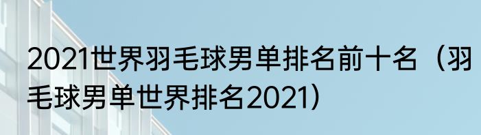 2021世界羽毛球男单排名前十名（羽毛球男单世界排名2021）