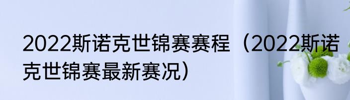 2022斯诺克世锦赛赛程（2022斯诺克世锦赛最新赛况）