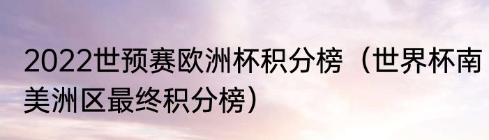 2022世预赛欧洲杯积分榜（世界杯南美洲区最终积分榜）