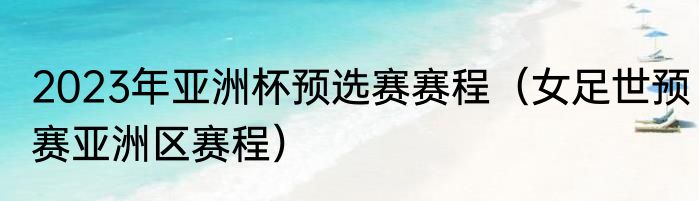 2023年亚洲杯预选赛赛程（女足世预赛亚洲区赛程）