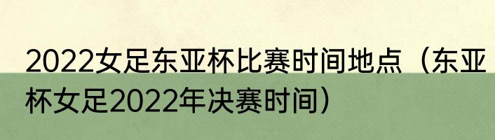 2022女足东亚杯比赛时间地点（东亚杯女足2022年决赛时间）