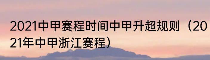 2021中甲赛程时间中甲升超规则（2021年中甲浙江赛程）