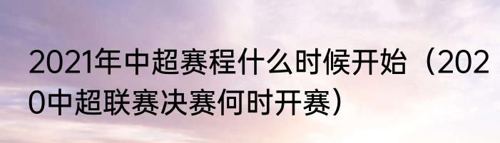 2021年中超赛程什么时候开始（2020中超联赛决赛何时开赛）