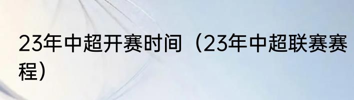 23年中超开赛时间（23年中超联赛赛程）