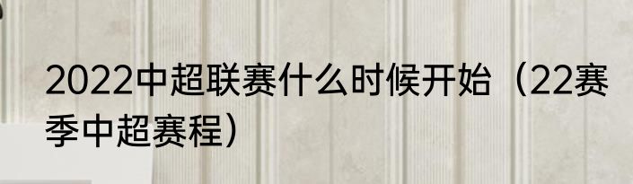 2022中超联赛什么时候开始（22赛季中超赛程）