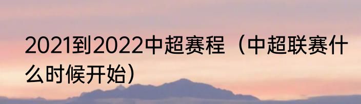 2021到2022中超赛程（中超联赛什么时候开始）
