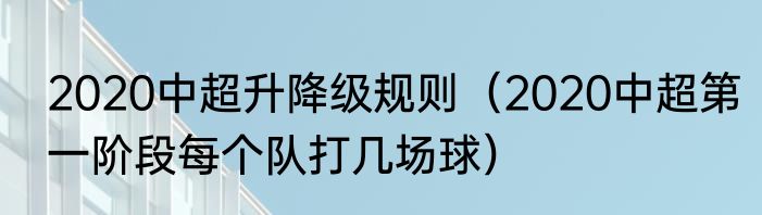 2020中超升降级规则（2020中超第一阶段每个队打几场球）