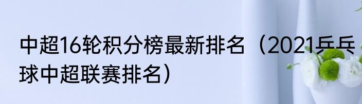 中超16轮积分榜最新排名（2021乒乓球中超联赛排名）