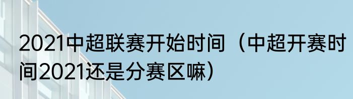 2021中超联赛开始时间（中超开赛时间2021还是分赛区嘛）