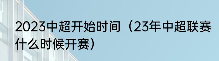 2023中超开始时间（23年中超联赛什么时候开赛）