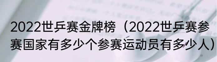 2022世乒赛金牌榜（2022世乒赛参赛国家有多少个参赛运动员有多少人）