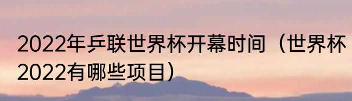 2022年乒联世界杯开幕时间（世界杯2022有哪些项目）