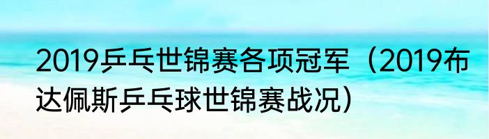 2019乒乓世锦赛各项冠军（2019布达佩斯乒乓球世锦赛战况）