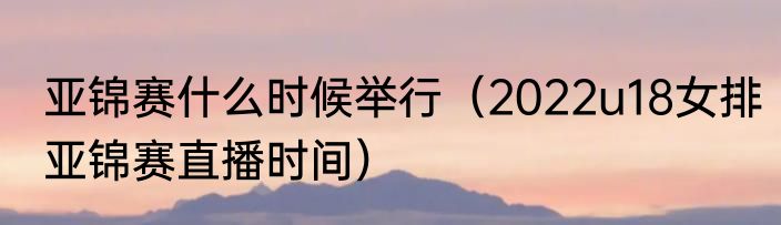 亚锦赛什么时候举行（2022u18女排亚锦赛直播时间）
