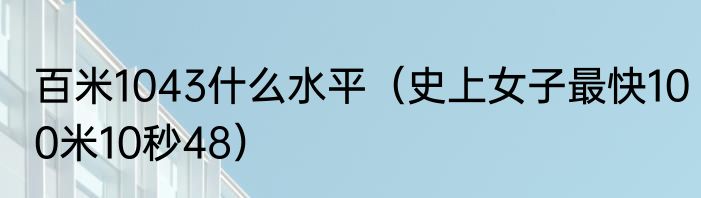 百米1043什么水平（史上女子最快100米10秒48）