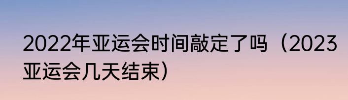 2022年亚运会时间敲定了吗（2023亚运会几天结束）