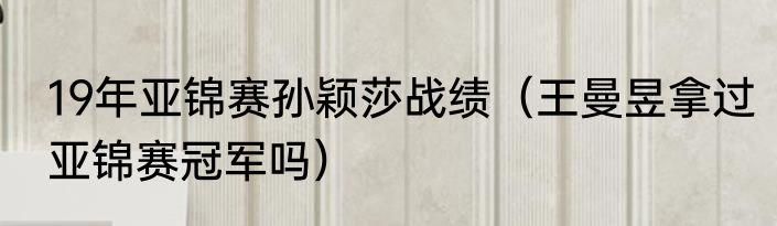 19年亚锦赛孙颖莎战绩（王曼昱拿过亚锦赛冠军吗）