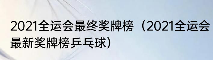 2021全运会最终奖牌榜（2021全运会最新奖牌榜乒乓球）