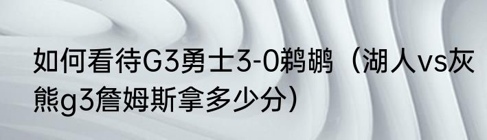 如何看待G3勇士3-0鹈鹕（湖人vs灰熊g3詹姆斯拿多少分）