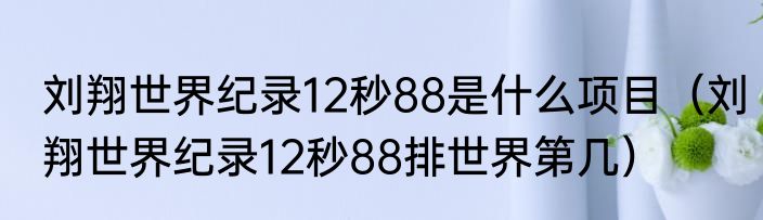 刘翔世界纪录12秒88是什么项目（刘翔世界纪录12秒88排世界第几）
