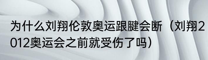 为什么刘翔伦敦奥运跟腱会断（刘翔2012奥运会之前就受伤了吗）