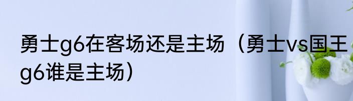 勇士g6在客场还是主场（勇士vs国王g6谁是主场）