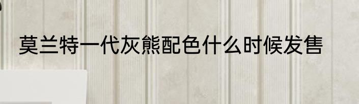 莫兰特一代灰熊配色什么时候发售
