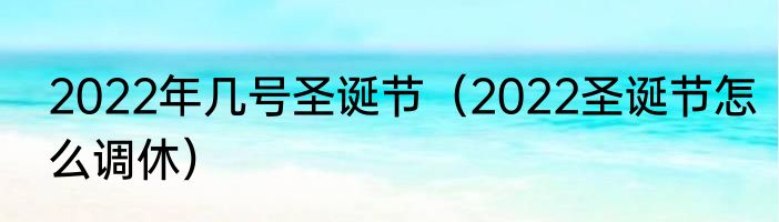 2022年几号圣诞节（2022圣诞节怎么调休）