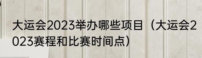 大运会2023举办哪些项目（大运会2023赛程和比赛时间点）
