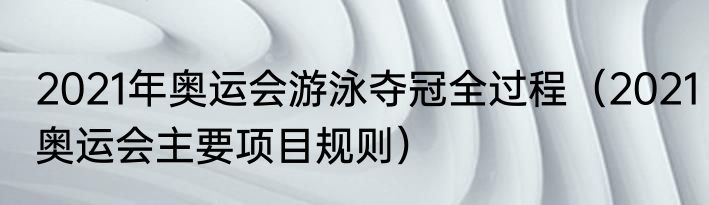 2021年奥运会游泳夺冠全过程（2021奥运会主要项目规则）