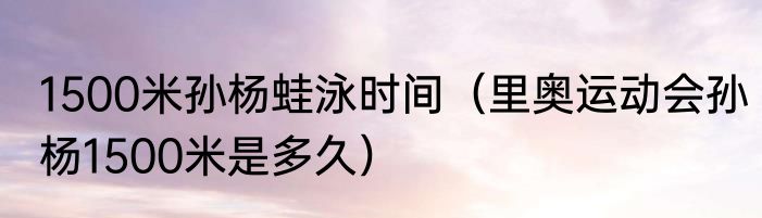 1500米孙杨蛙泳时间（里奥运动会孙杨1500米是多久）
