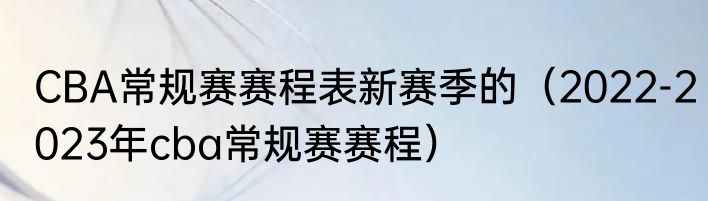 CBA常规赛赛程表新赛季的（2022-2023年cba常规赛赛程）