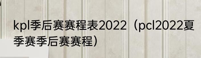 kpl季后赛赛程表2022（pcl2022夏季赛季后赛赛程）